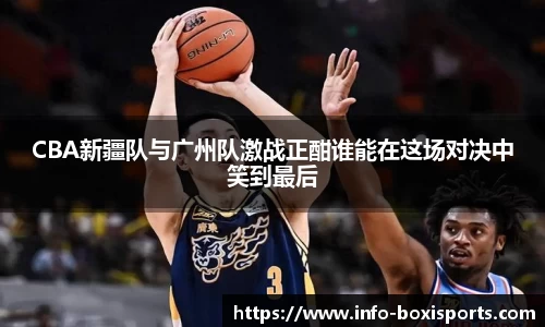 CBA新疆队与广州队激战正酣谁能在这场对决中笑到最后